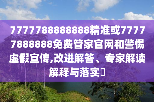7777788888888精準或77777888888免費管家官網和警惕虛假宣傳,改進解答、專家解讀解釋與落實?